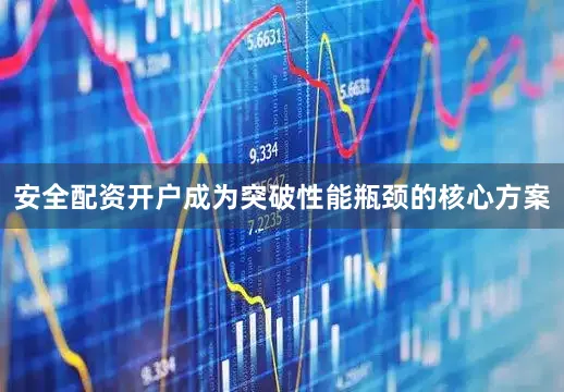安全配资开户成为突破性能瓶颈的核心方案