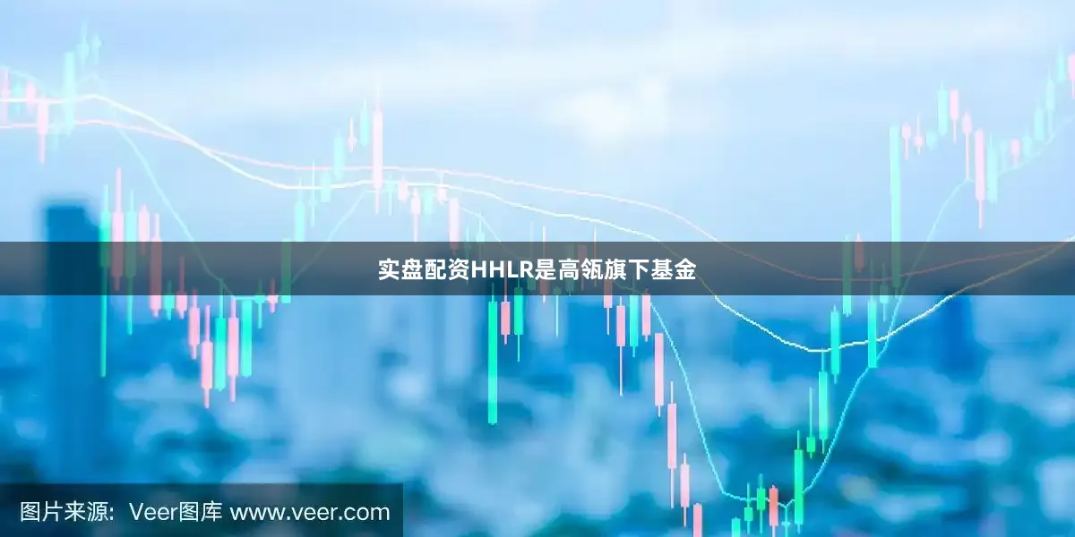 实盘配资HHLR是高瓴旗下基金