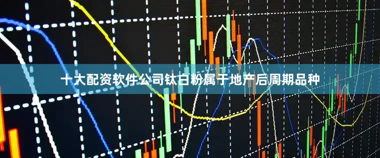 十大配资软件公司钛白粉属于地产后周期品种