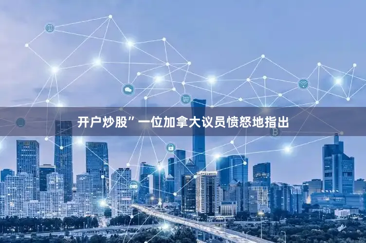 开户炒股”一位加拿大议员愤怒地指出