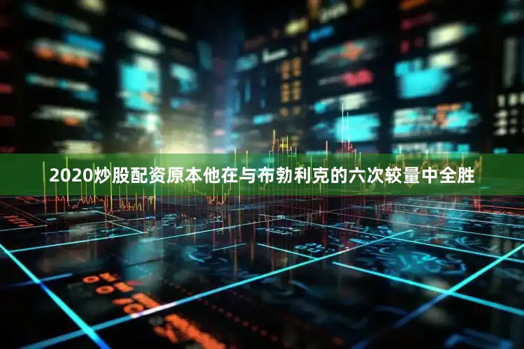 2020炒股配资原本他在与布勃利克的六次较量中全胜
