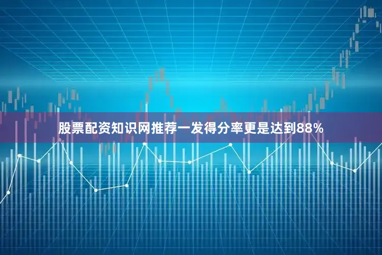股票配资知识网推荐一发得分率更是达到88%
