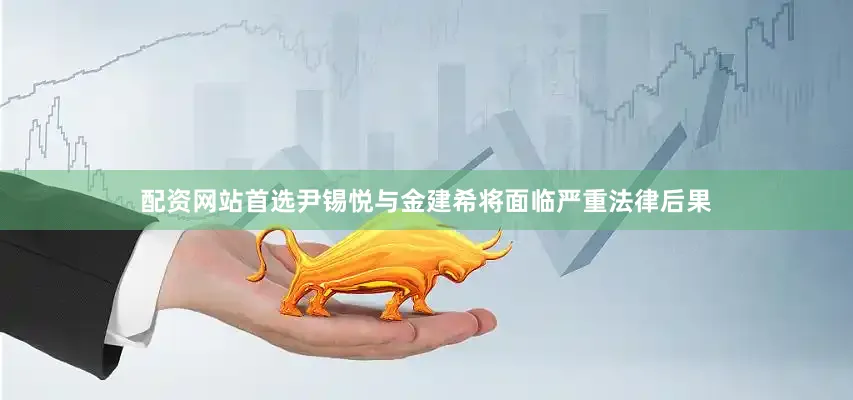 配资网站首选尹锡悦与金建希将面临严重法律后果