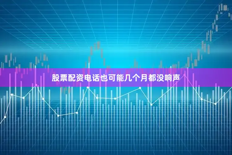 股票配资电话也可能几个月都没响声