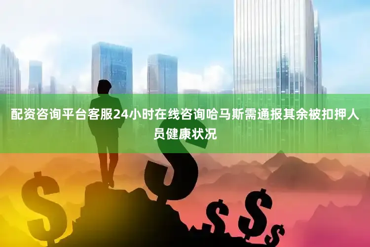 配资咨询平台客服24小时在线咨询哈马斯需通报其余被扣押人员健康状况