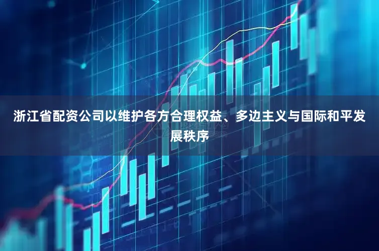 浙江省配资公司以维护各方合理权益、多边主义与国际和平发展秩序