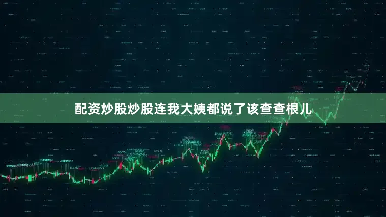 配资炒股炒股连我大姨都说了该查查根儿