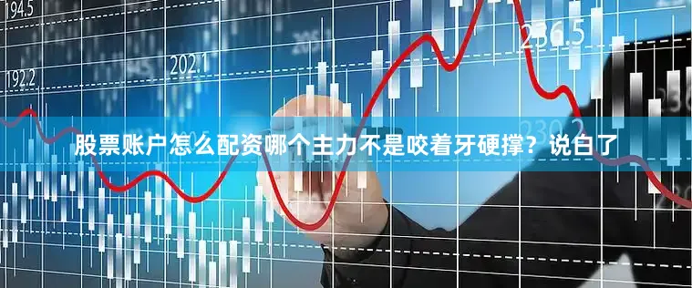 股票账户怎么配资哪个主力不是咬着牙硬撑？说白了