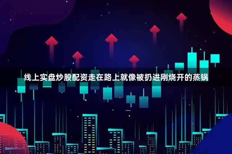 线上实盘炒股配资走在路上就像被扔进刚烧开的蒸锅
