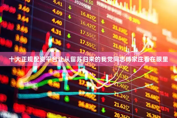 十大正规配资平台让从留苏归来的我党同志傅家庄看在眼里