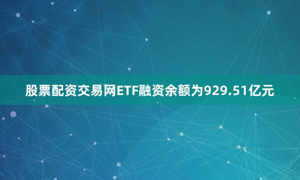 股票配资交易网ETF融资余额为929.51亿元
