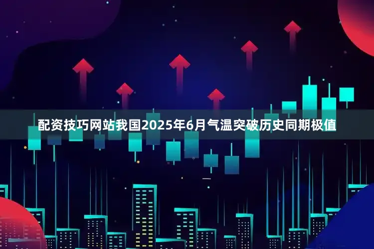 配资技巧网站我国2025年6月气温突破历史同期极值