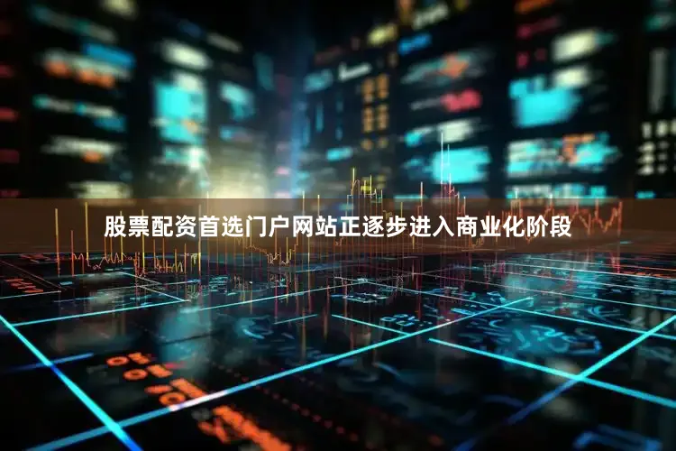股票配资首选门户网站正逐步进入商业化阶段