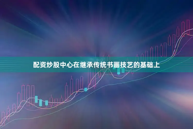 配资炒股中心在继承传统书画技艺的基础上