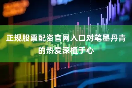 正规股票配资官网入口对笔墨丹青的热爱深植于心