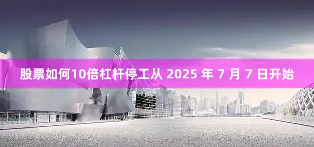 股票如何10倍杠杆停工从 2025 年 7 月 7 日开始