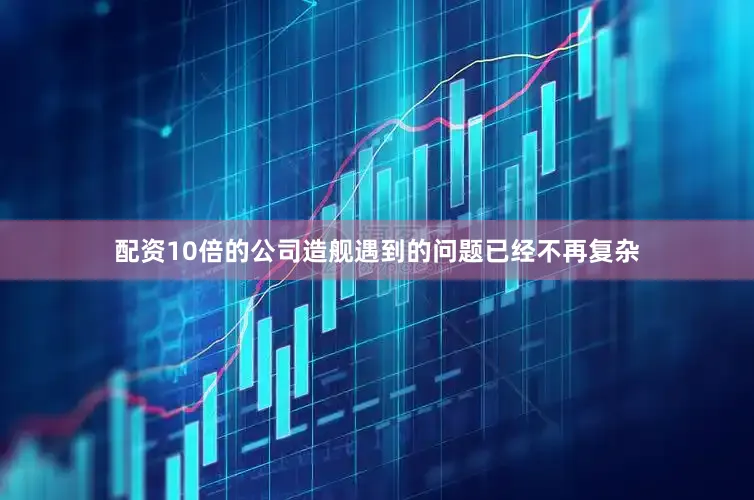 配资10倍的公司造舰遇到的问题已经不再复杂