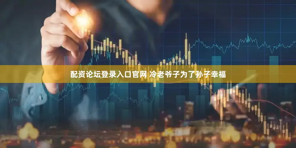 配资论坛登录入口官网 冷老爷子为了孙子幸福