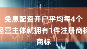 免息配资开户平均每4个经营主体就拥有1件注册商标