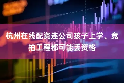杭州在线配资连公司孩子上学、竞拍工程都可能丢资格