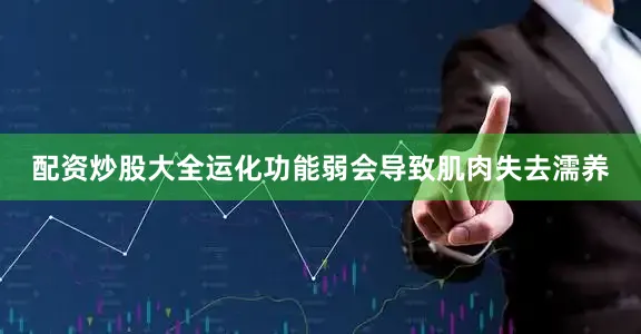 配资炒股大全运化功能弱会导致肌肉失去濡养