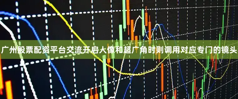 广州股票配资平台交流开启人像和超广角时则调用对应专门的镜头
