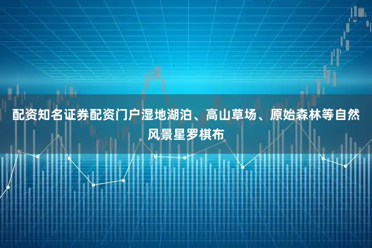 配资知名证券配资门户湿地湖泊、高山草场、原始森林等自然风景星罗棋布