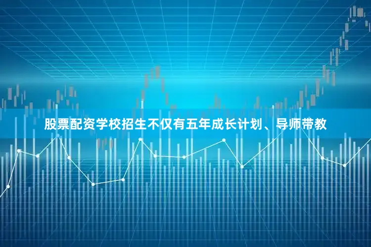 股票配资学校招生不仅有五年成长计划、导师带教