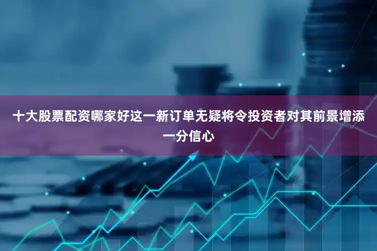 十大股票配资哪家好这一新订单无疑将令投资者对其前景增添一分信心