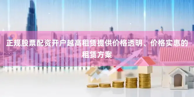 正规股票配资开户越高租赁提供价格透明、价格实惠的租赁方案