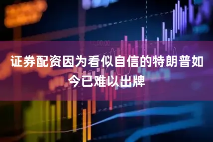 证券配资因为看似自信的特朗普如今已难以出牌