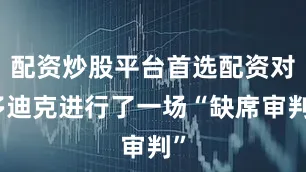 配资炒股平台首选配资对多迪克进行了一场“缺席审判”
