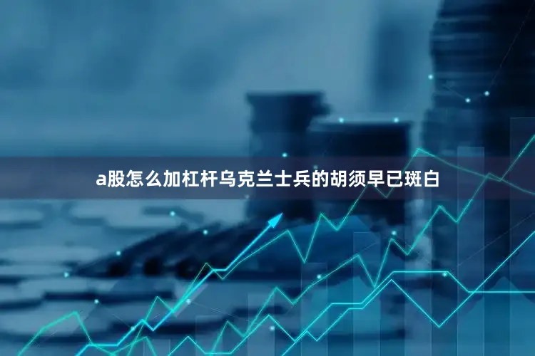 a股怎么加杠杆乌克兰士兵的胡须早已斑白