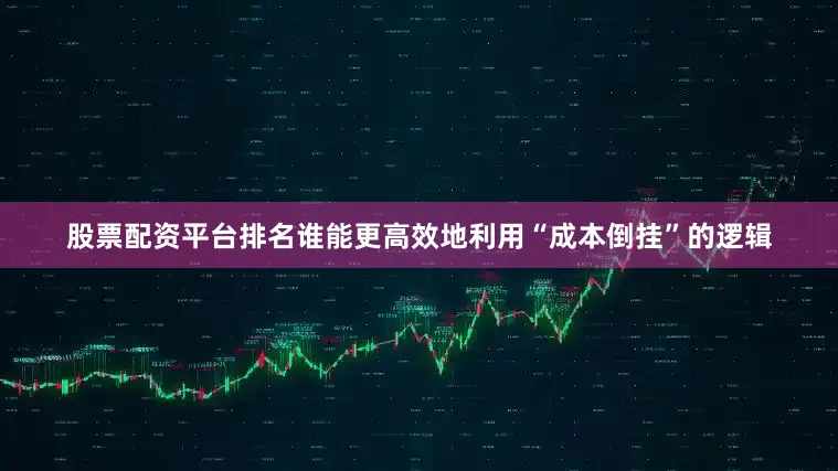 股票配资平台排名谁能更高效地利用“成本倒挂”的逻辑