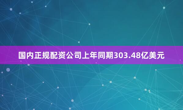 国内正规配资公司上年同期303.48亿美元