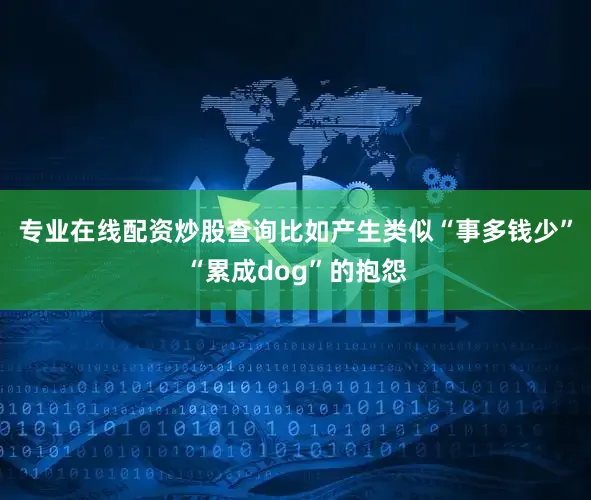 专业在线配资炒股查询比如产生类似“事多钱少”“累成dog”的抱怨