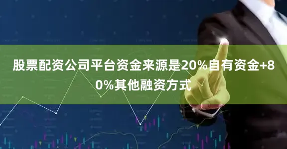 股票配资公司平台资金来源是20%自有资金+80%其他融资方式