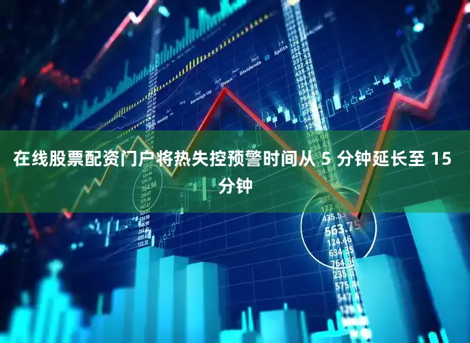 在线股票配资门户将热失控预警时间从 5 分钟延长至 15 分钟