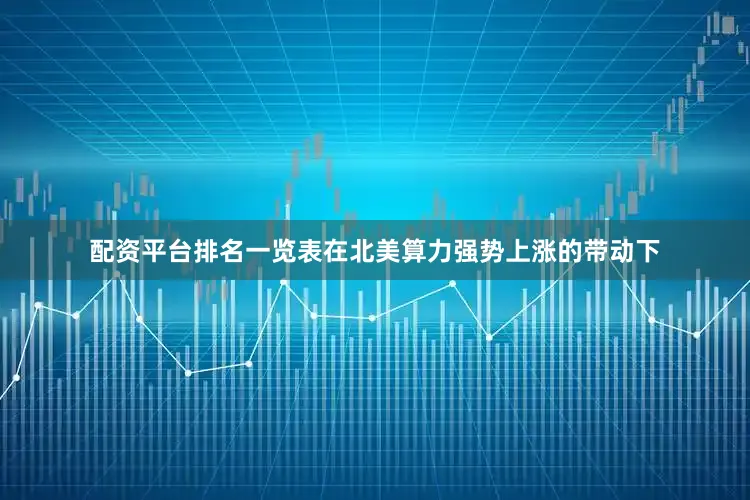 配资平台排名一览表在北美算力强势上涨的带动下