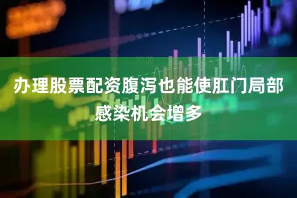 办理股票配资腹泻也能使肛门局部感染机会增多
