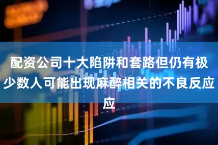 配资公司十大陷阱和套路但仍有极少数人可能出现麻醉相关的不良反应