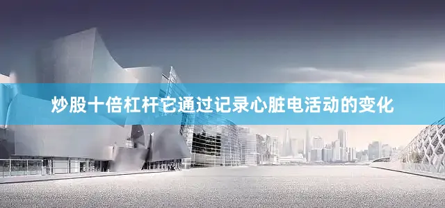 炒股十倍杠杆它通过记录心脏电活动的变化