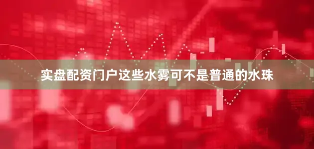 实盘配资门户这些水雾可不是普通的水珠