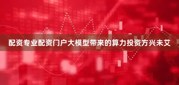 配资专业配资门户大模型带来的算力投资方兴未艾