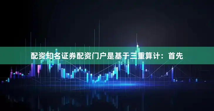 配资知名证券配资门户是基于三重算计：首先
