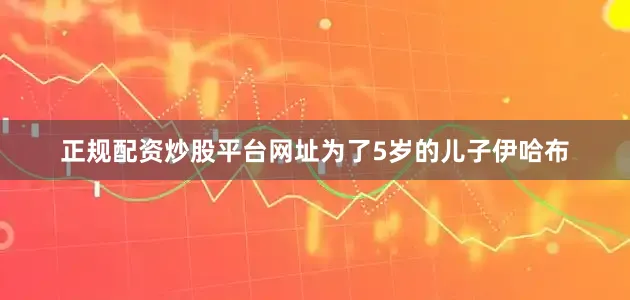 正规配资炒股平台网址为了5岁的儿子伊哈布
