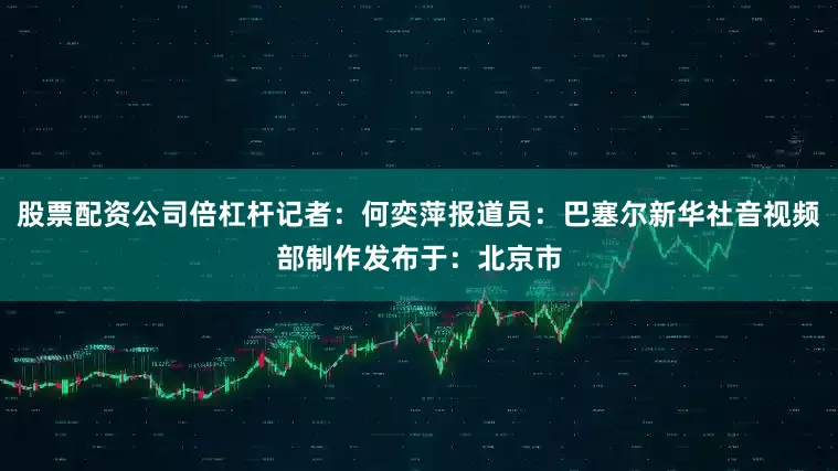 股票配资公司倍杠杆记者：何奕萍报道员：巴塞尔新华社音视频部制作发布于：北京市