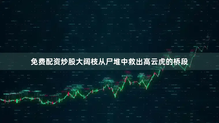 免费配资炒股大阔枝从尸堆中救出高云虎的桥段