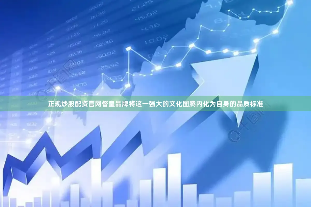 正规炒股配资官网督皇品牌将这一强大的文化图腾内化为自身的品质标准