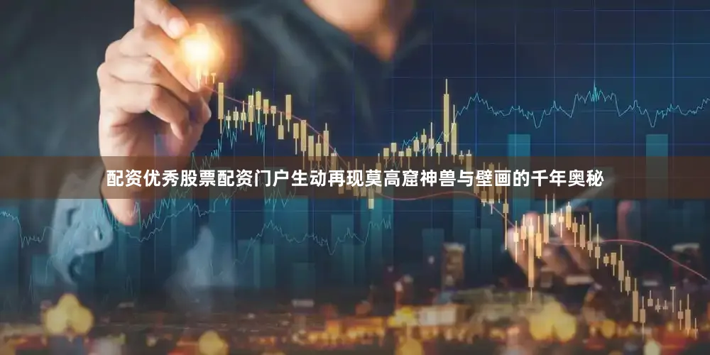 配资优秀股票配资门户生动再现莫高窟神兽与壁画的千年奥秘